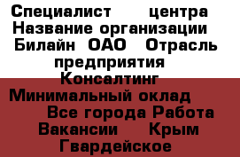 Специалист Call-центра › Название организации ­ Билайн, ОАО › Отрасль предприятия ­ Консалтинг › Минимальный оклад ­ 37 300 - Все города Работа » Вакансии   . Крым,Гвардейское